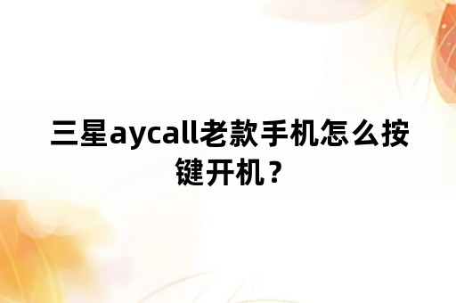 三星aycall老款手机怎么按键开机？