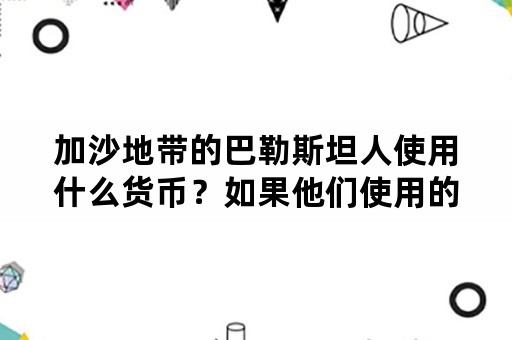 加沙地带的巴勒斯坦人使用什么货币？如果他们使用的是色列货币，是否反射出他们在巩固以色列的发展？