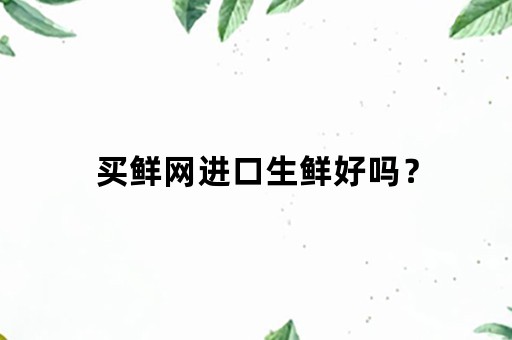 买鲜网进口生鲜好吗？