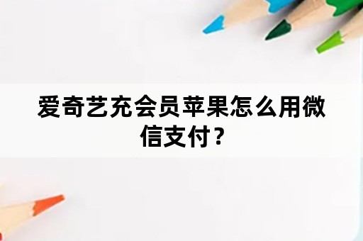 爱奇艺充会员苹果怎么用微信支付？