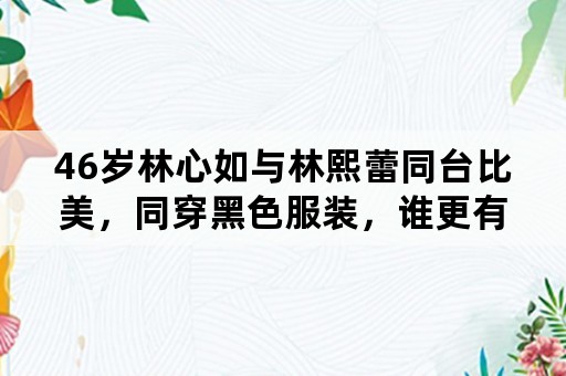 46岁林心如与林熙蕾同台比美，同穿黑色服装，谁更有气场？