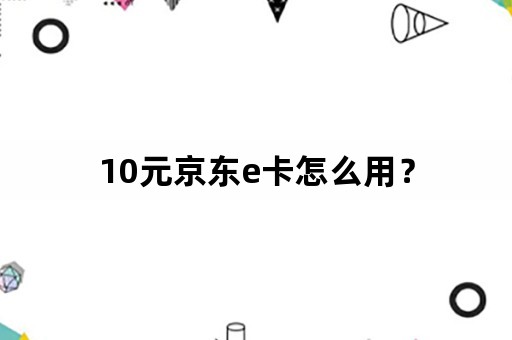 10元京东e卡怎么用？