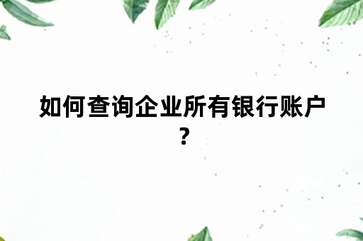 如何查询企业所有银行账户？