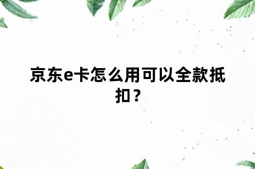 京东e卡怎么用可以全款抵扣？