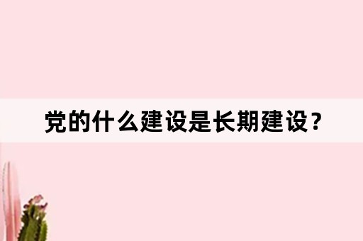 党的什么建设是长期建设？