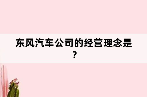 东风汽车公司的经营理念是？