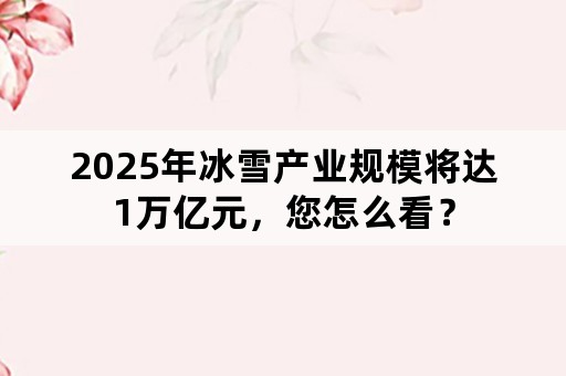 2025年冰雪产业规模将达1万亿元，您怎么看？