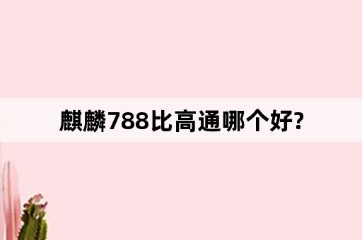 麒麟788比高通哪个好?