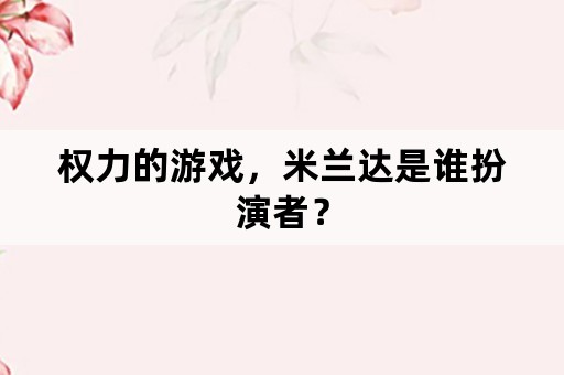 权力的游戏，米兰达是谁扮演者？