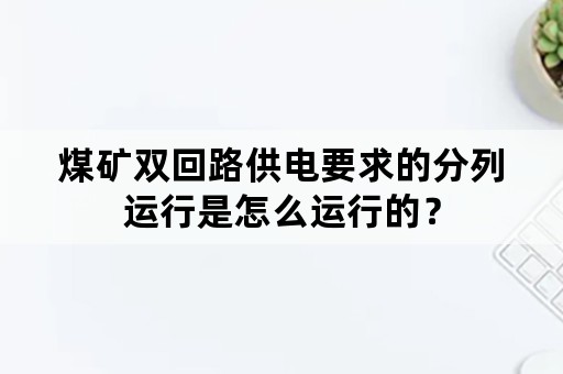 煤矿双回路供电要求的分列运行是怎么运行的？