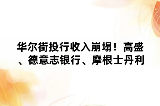 华尔街投行收入崩塌！高盛、德意志银行、摩根士丹利…裁员降薪潮蔓延，发生了什么？