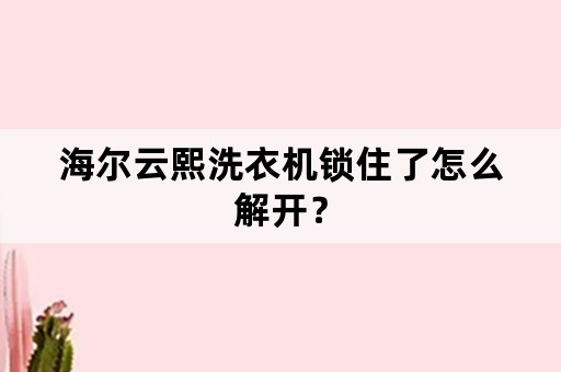 海尔云熙洗衣机锁住了怎么解开？