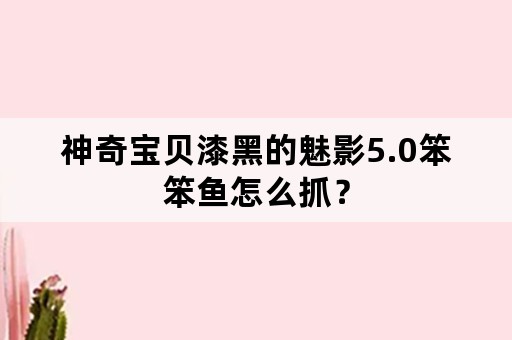 神奇宝贝漆黑的魅影5.0笨笨鱼怎么抓？