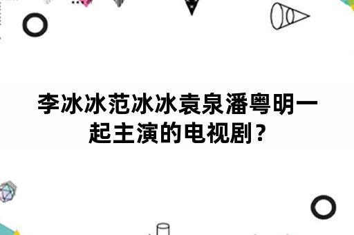 李冰冰范冰冰袁泉潘粤明一起主演的电视剧？