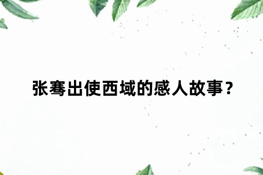 张骞出使西域的感人故事？