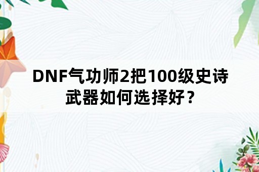 DNF气功师2把100级史诗武器如何选择好？