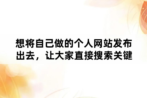 想将自己做的个人网站发布出去，让大家直接搜索关键词就能找到，该怎么做？