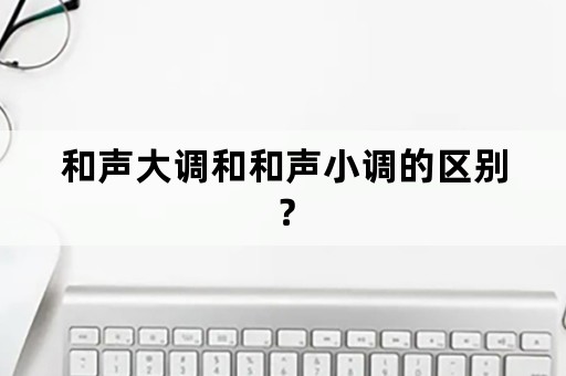 和声大调和和声小调的区别？