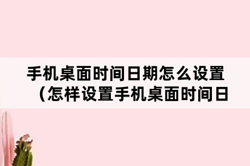 手机桌面时间日期怎么设置（怎样设置手机桌面时间日期）