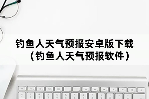 钓鱼人天气预报安卓版下载（钓鱼人天气预报软件）