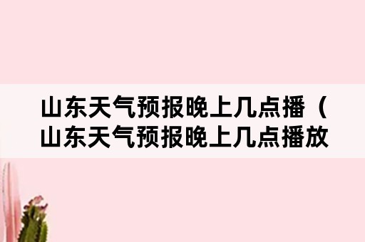 山东天气预报晚上几点播（山东天气预报晚上几点播放）