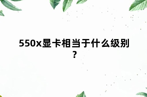 550x显卡相当于什么级别？