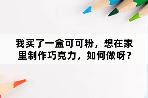 我买了一盒可可粉，想在家里制作巧克力，如何做呀？