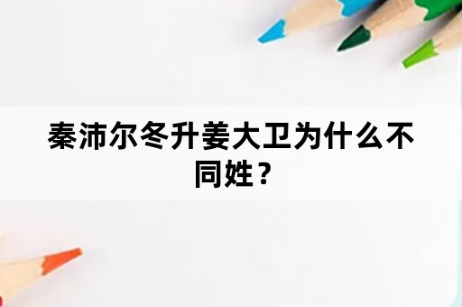 秦沛尔冬升姜大卫为什么不同姓？