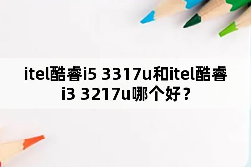 itel酷睿i5 3317u和itel酷睿i3 3217u哪个好？