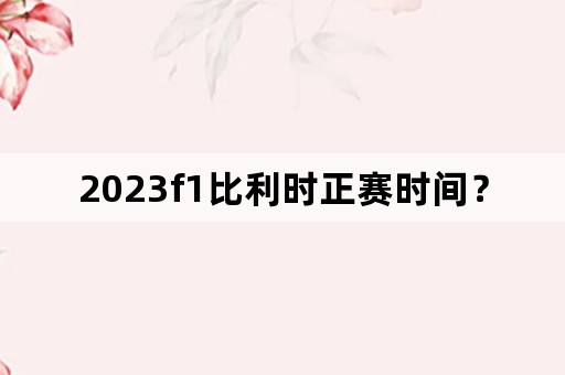 2023f1比利时正赛时间？