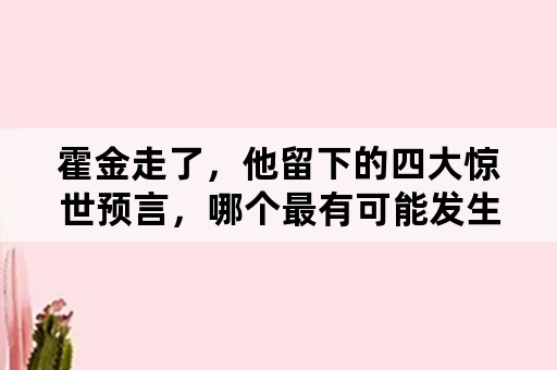 霍金走了，他留下的四大惊世预言，哪个最有可能发生？