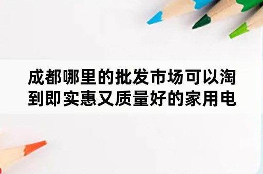 成都哪里的批发市场可以淘到即实惠又质量好的家用电器，比如电饭煲、炒锅、电视，谢谢？