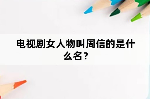 电视剧女人物叫周信的是什么名？