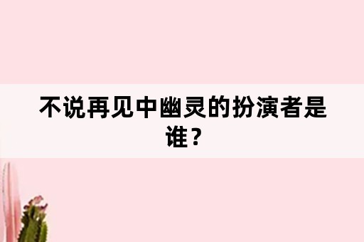 不说再见中幽灵的扮演者是谁？