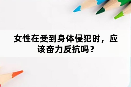 女性在受到身体侵犯时，应该奋力反抗吗？