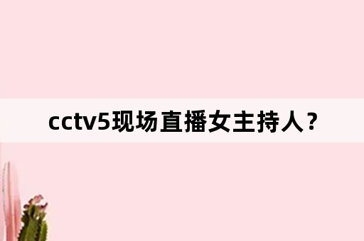 cctv5现场直播女主持人？