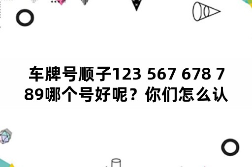 车牌号顺子123 567 678 789哪个号好呢？你们怎么认为？