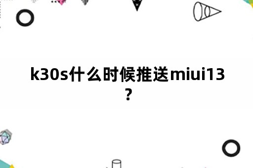 k30s什么时候推送miui13？