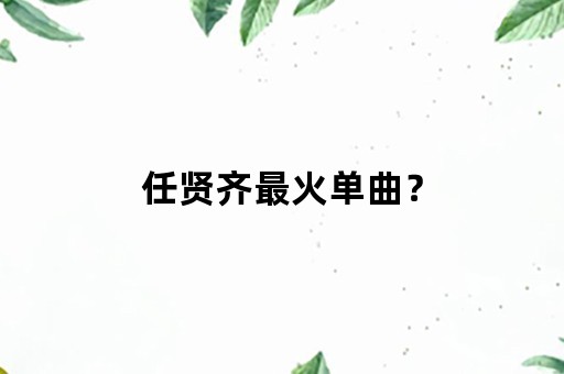 任贤齐最火单曲？