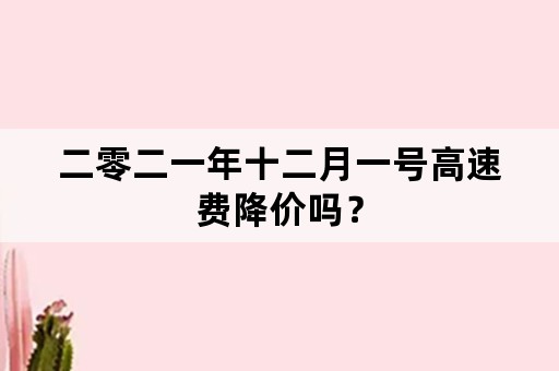 二零二一年十二月一号高速费降价吗？