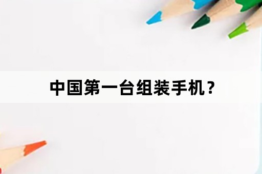 中国第一台组装手机？