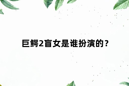 巨鳄2盲女是谁扮演的？