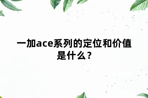 一加ace系列的定位和价值是什么？