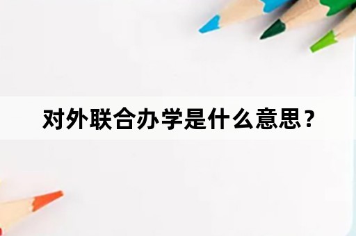 对外联合办学是什么意思？