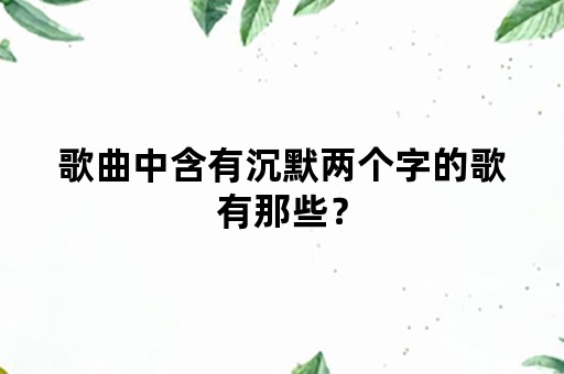 歌曲中含有沉默两个字的歌有那些？