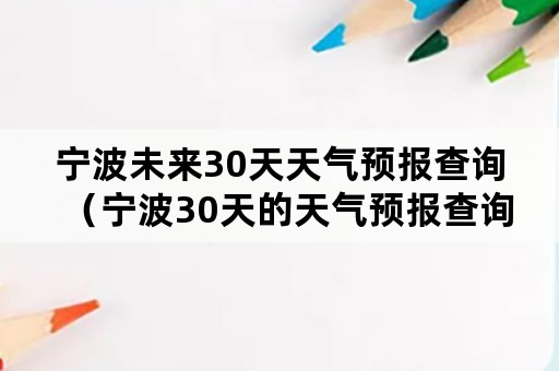 宁波未来30天天气预报查询（宁波30天的天气预报查询）