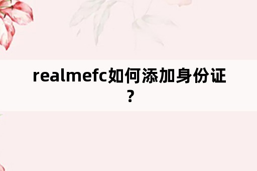 realmefc如何添加身份证？