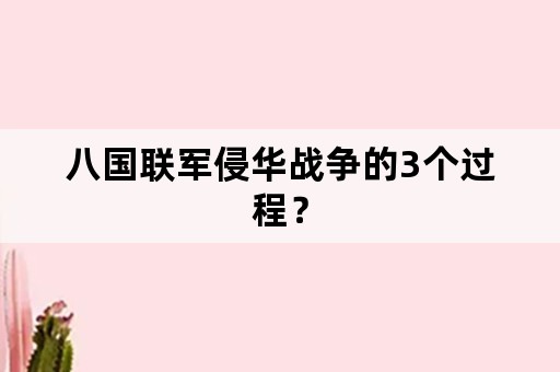 八国联军侵华战争的3个过程？