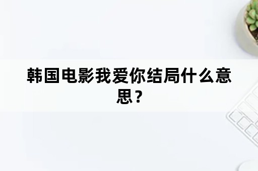 韩国电影我爱你结局什么意思？