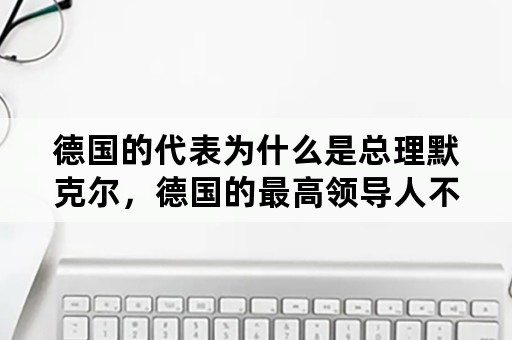 德国的代表为什么是总理默克尔，德国的最高领导人不是总统吗？